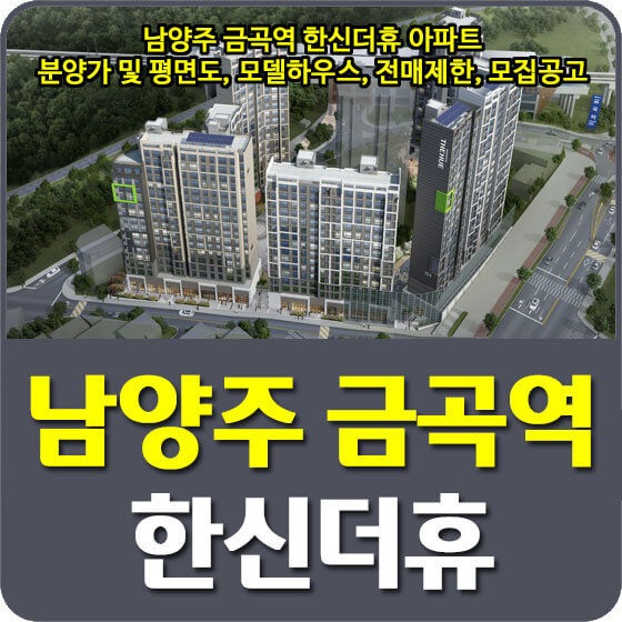  남양주 금곡역 한신더휴 아파트 분양가 및 평면도, 모델하우스, 전매제한, 모집공고 안내