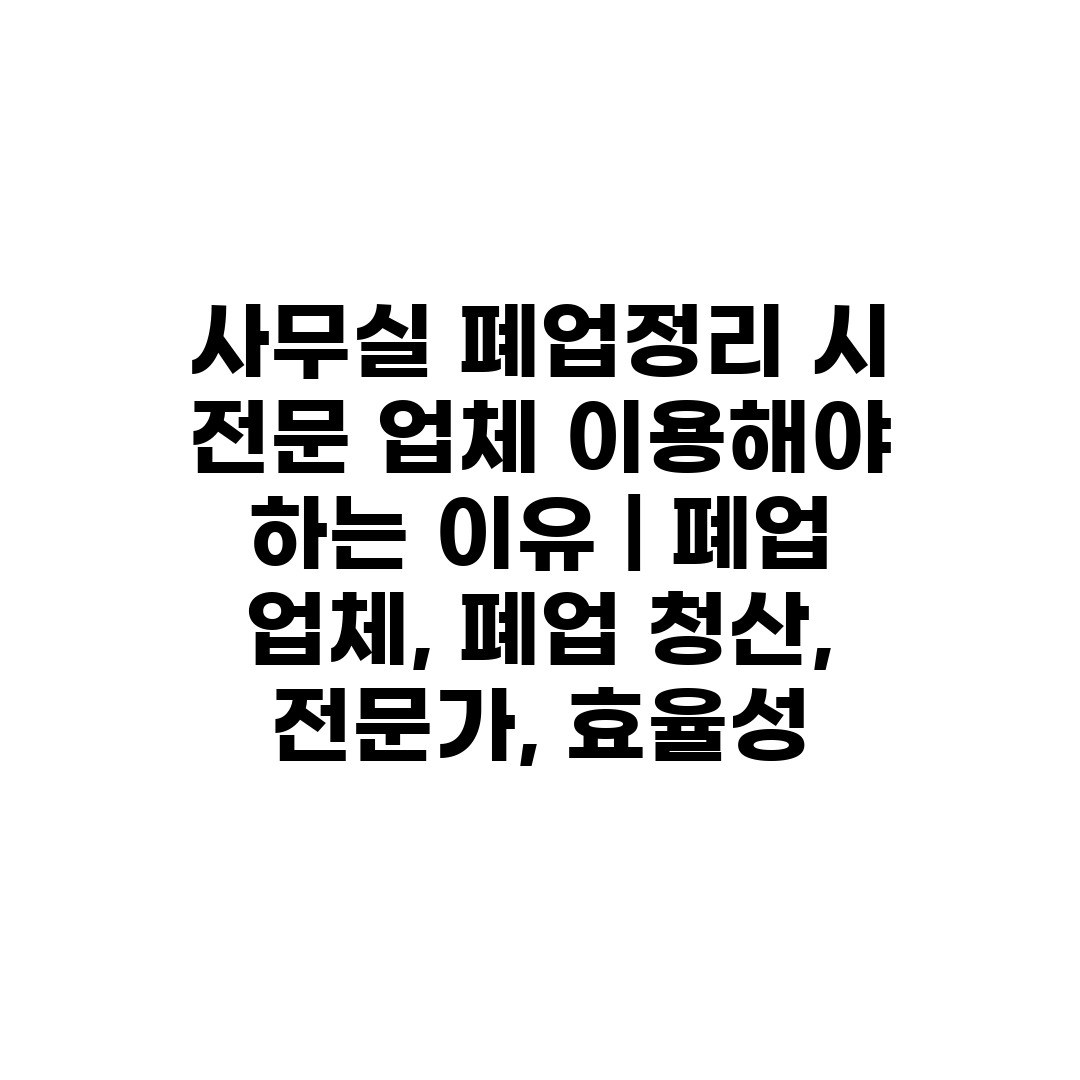 사무실 폐업정리 시 전문 업체 이용해야 하는 이유  폐