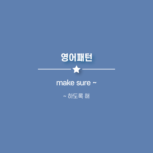  make sure : (반드시) ~ 하도록 해, 당부하는 뉘앙스.