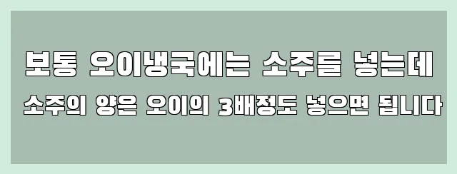  보통 오이냉국에는 소주를 넣는데 소주의 양은 오이의 3배정도 넣으면 됩니다