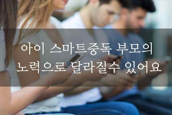 노력에 따라 달라질 수 있어요. 자녀의 스마트폰 중독, 부모에의한 7