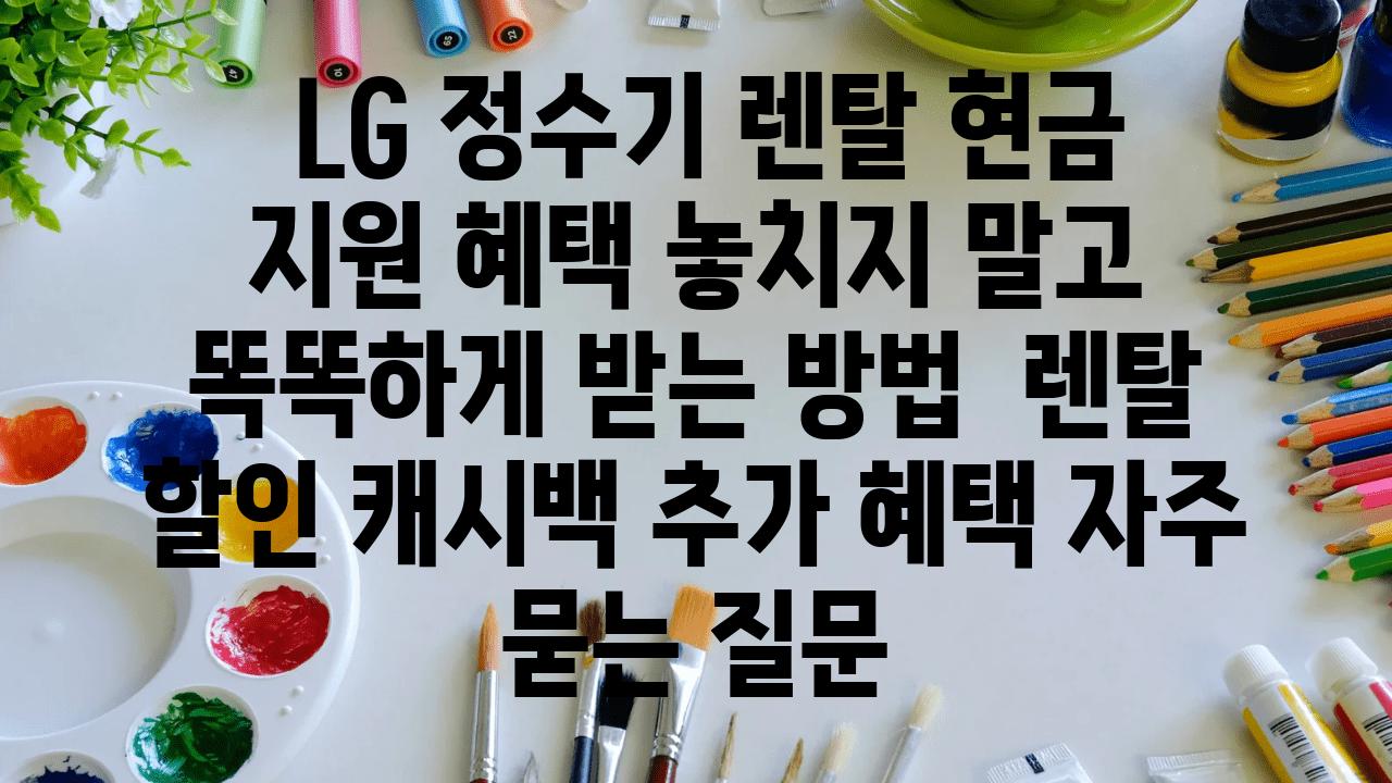  LG 정수기 렌탈 현금 지원 혜택 놓치지 말고 똑똑하게 받는 방법  렌탈 할인 캐시백 추가 혜택 자주 묻는 질문