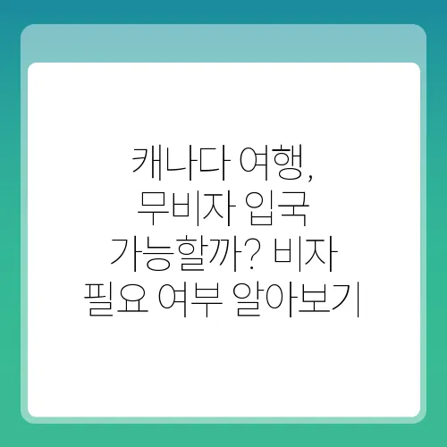 캐나다 여행, 무비자 입국 가능할까? 비자 필요 여부 알아보기