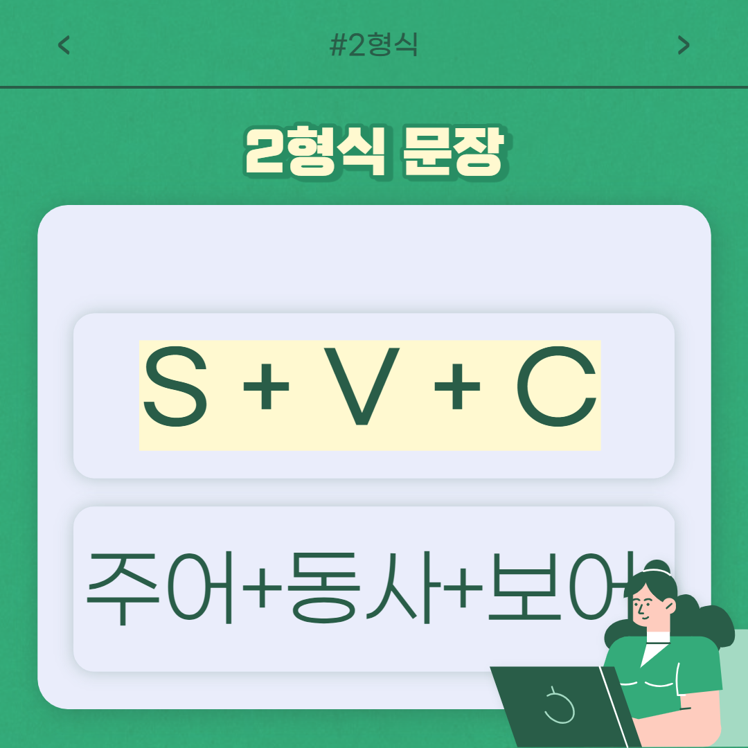 "주어 + 동사 + 보어"만 오면
2형식 문장을 완성시킬 수 있습니다.
보어는 보충해주는 단어라는 뜻으로,
주어와 동사만으로 문장이
완전하게 설명이 되지 않을 때
주어를 보충 설명을 해주는
역할을 하는 단어입니다!
