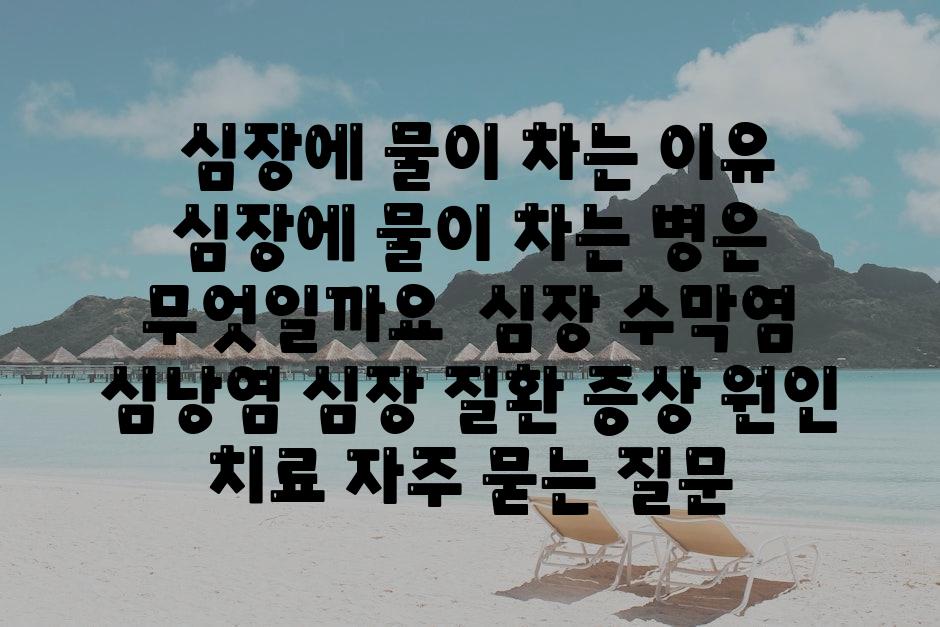  심장에 물이 차는 이유 심장에 물이 차는 병은 무엇일까요  심장 수막염 심낭염 심장 질환 증상 원인 치료 자주 묻는 질문