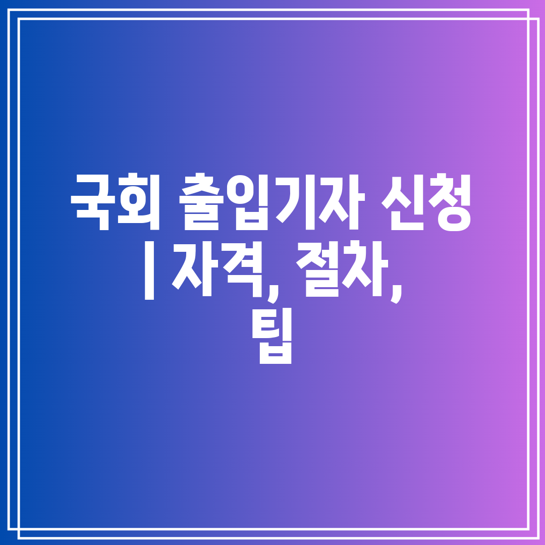 국회 출입기자 신청  자격, 절차, 팁