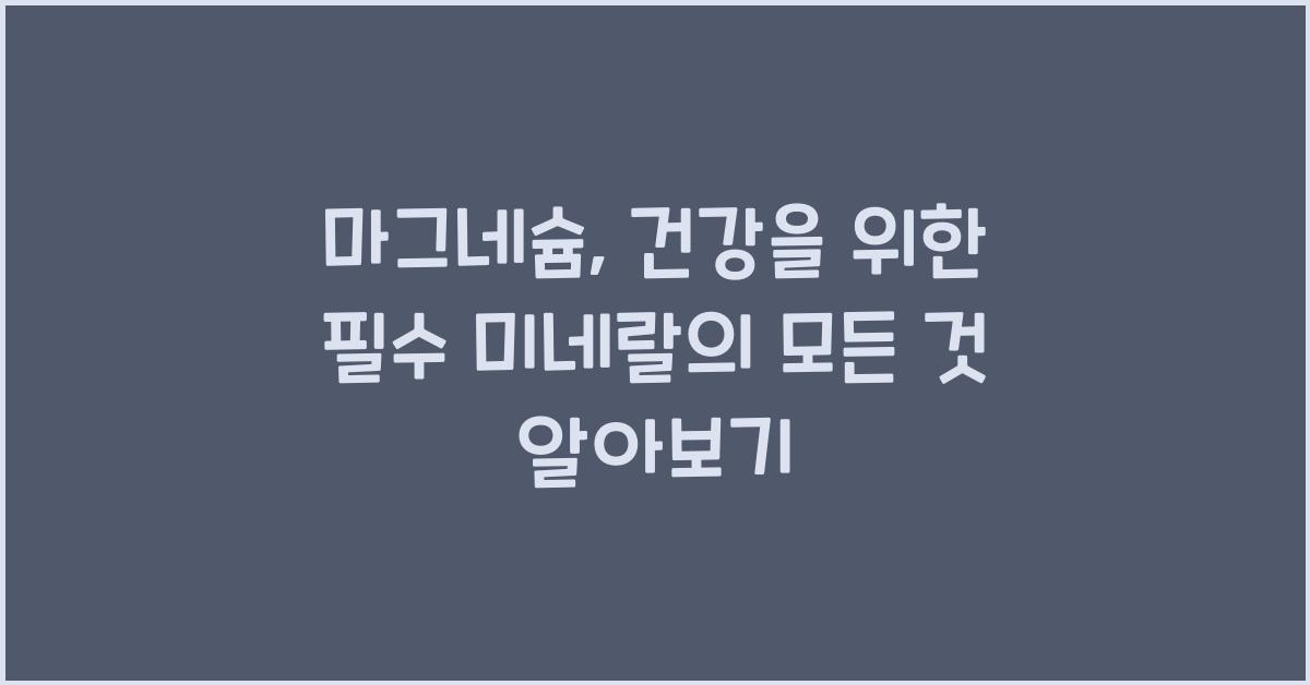 마그네슘, 건강을 위한 필수 미네랄의 모든 것  