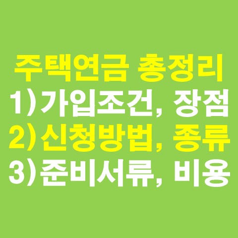  주택연금 가입조건 및 신청방법 총정리 (준비서류, 장점, 종류, 비용)