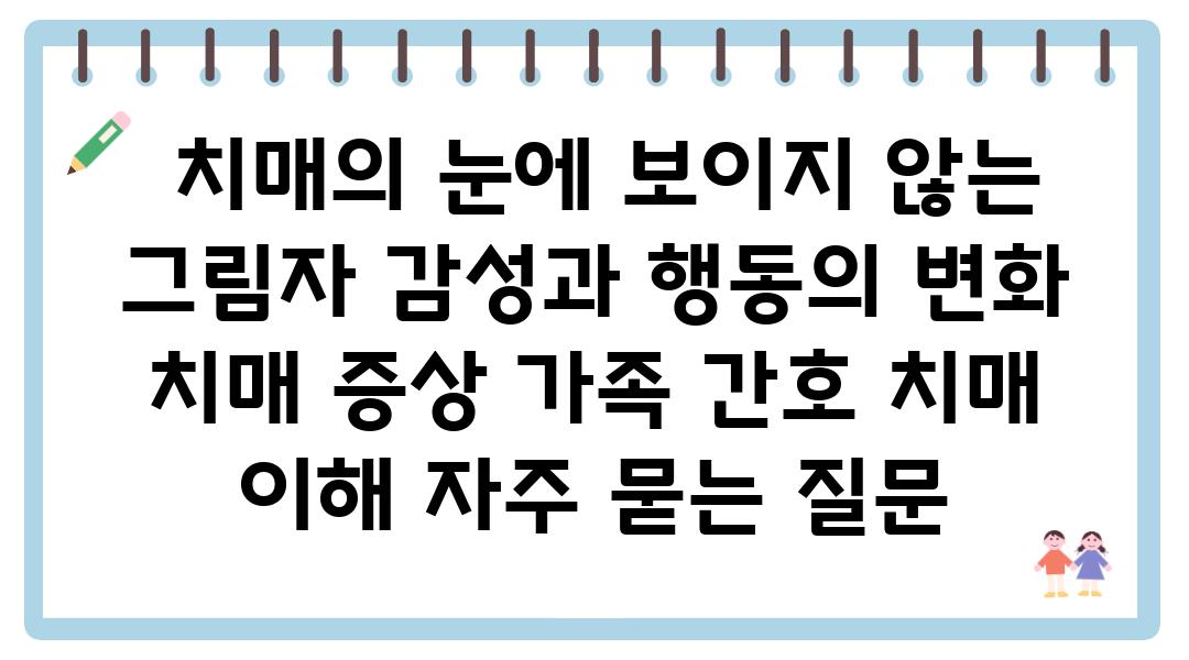  치매의 눈에 보이지 않는 그림자 감성과 행동의 변화  치매 증상 가족 간호 치매 이해 자주 묻는 질문