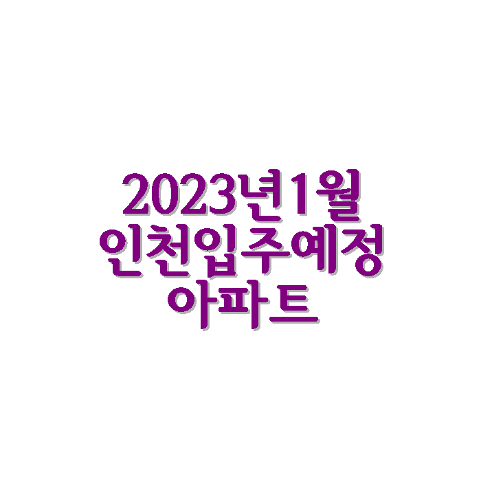 2023년1월 인천 지역 입주 예정 아파트 리스트