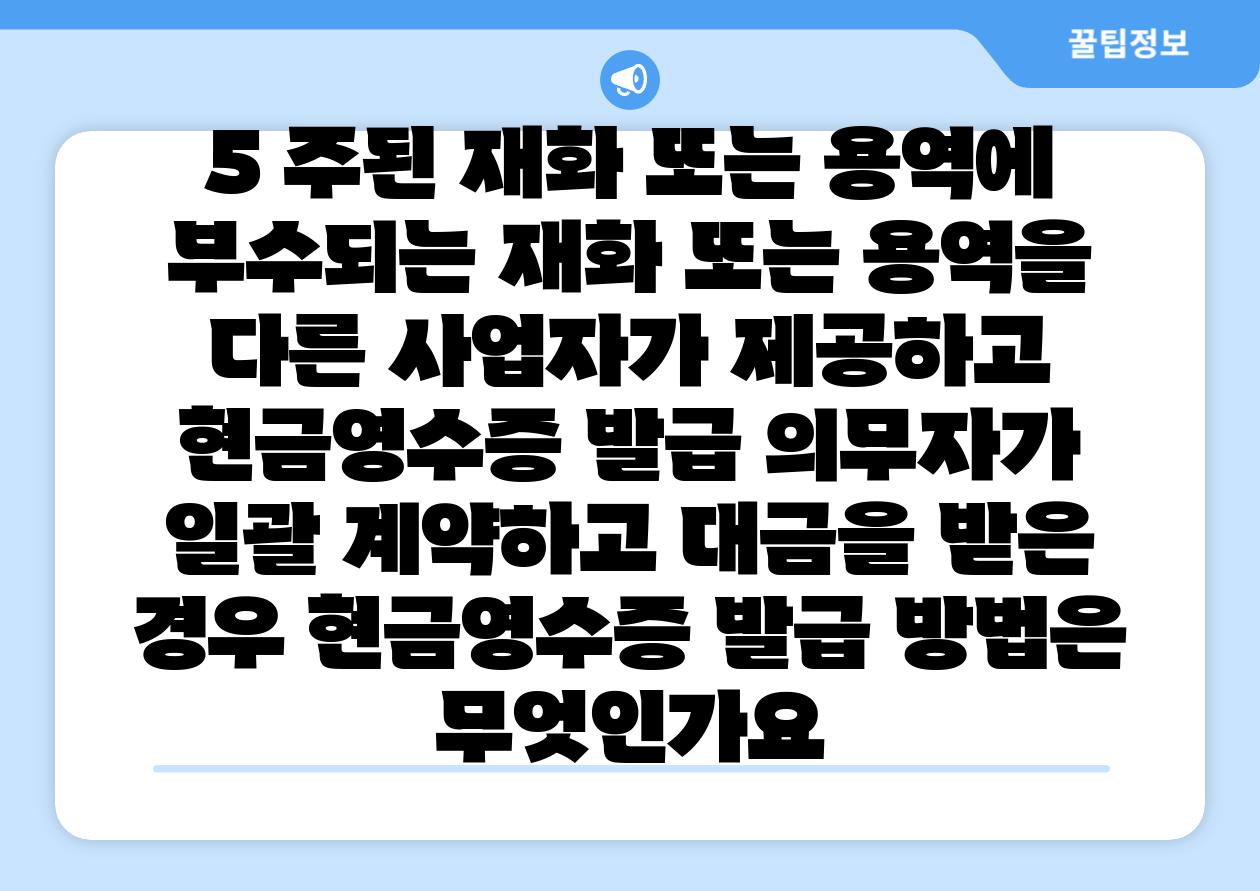 5. 주된 재화 또는 용역에 부수되는 재화 또는 용역을 다른 사업자가 제공하고, 현금영수증 발급 의무자가 일괄 계약하고 대금을 받은 경우, 현금영수증 발급 방법은 무엇인가요?