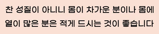  찬 성질이 아니니 몸이 차가운 분이나 몸에 열이 많은 분은 적게 드시는 것이 좋습니다