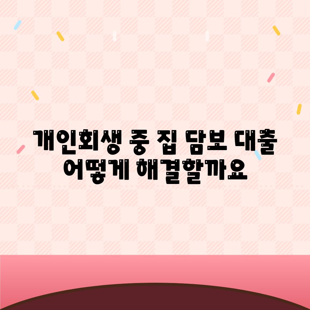 개인회생 중 집 담보 대출 어떻게 해결할까요