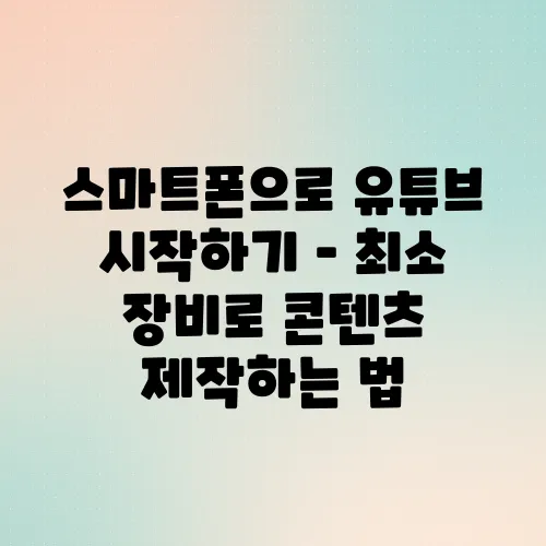 스마트폰으로 유튜브 시작하기 – 최소 장비로 콘텐츠 제작하는 법