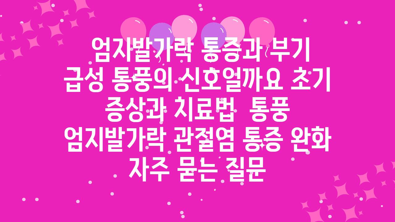  엄지발가락 통증과 부기 급성 통풍의 신호일까요 초기 증상과 치료법  통풍 엄지발가락 관절염 통증 완화 자주 묻는 질문