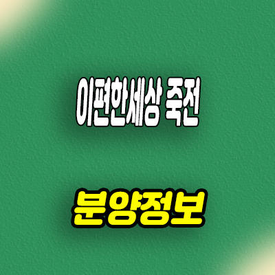  이편한세상 죽전 미분양아파트 용인 수지구 죽전동 브랜드 줍줍 잔여세대 모델하우스 방문예약