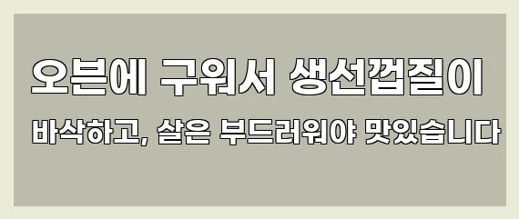  오븐에 구워서 생선껍질이 바삭하고, 살은 부드러워야 맛있습니다