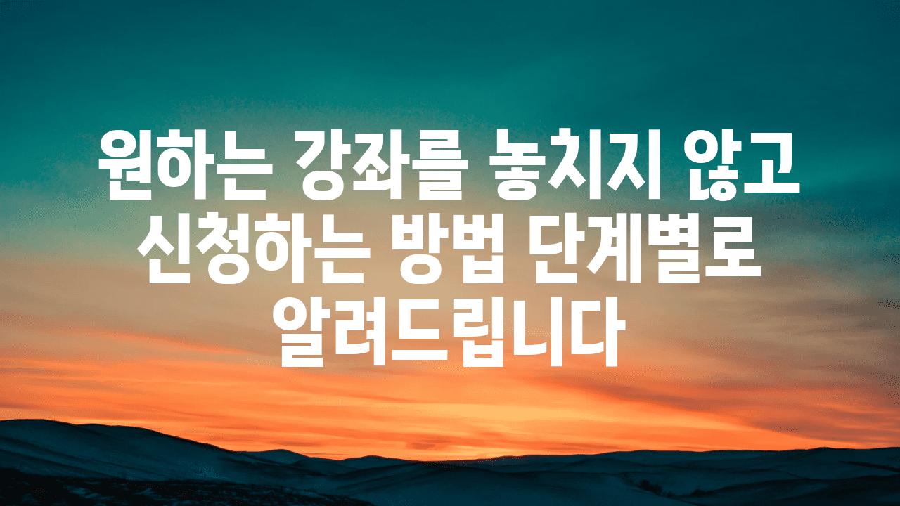 원하는 강좌를 놓치지 않고 신청하는 방법 단계별로 알려제공합니다