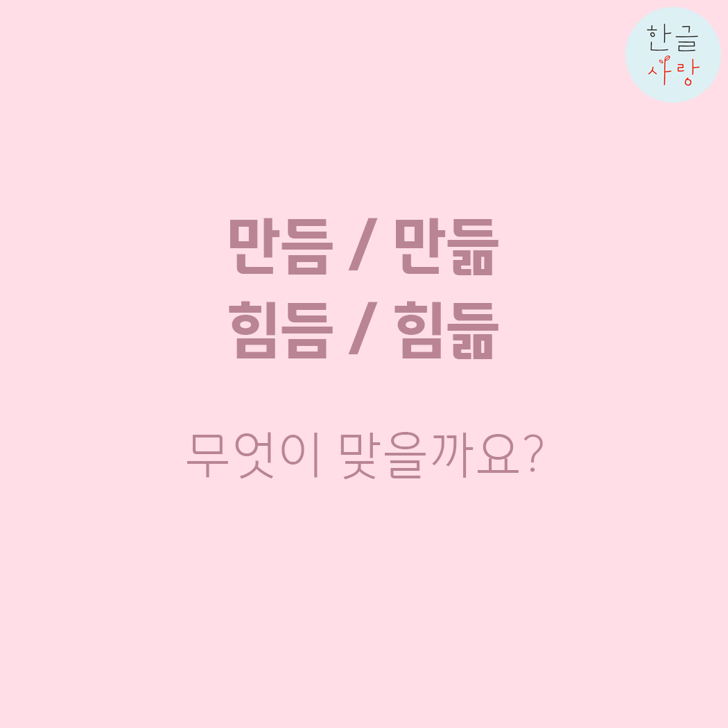  만듬 / 만듦, 거듬 / 거듦, 힘듬 / 힘듦 어느 쪽이 맞을까요?