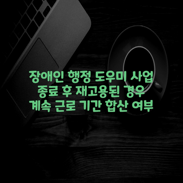  장애인 행정 도우미 사업 종료 후 재고용된 경우 계속 근로 기간 합산 여부