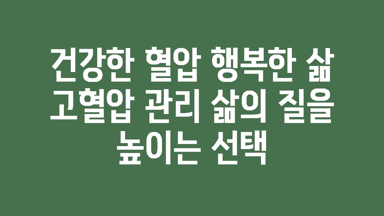 건강한 혈압 행복한 삶  고혈압 관리 삶의 질을 높이는 선택