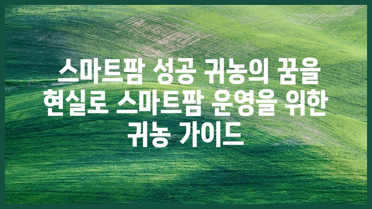  스마트팜 성공 귀농의 꿈을 현실로 스마트팜 운영을 위한 귀농 설명서