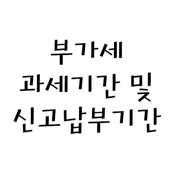  부가가치세 (과세기간 / 신고·납부기간)