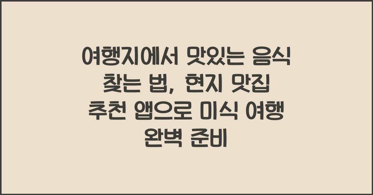 여행지에서 맛있는 음식 찾는 법: 현지 맛집 추천 앱 소개