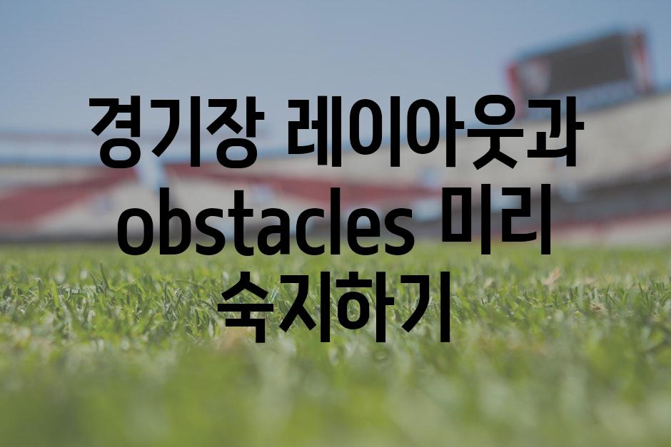 경기장 레이아웃과 obstacles 미리 숙지하기