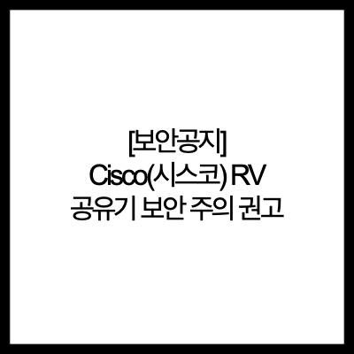  [보안공지] Cisco(시스코) RV 공유기 보안 주의 권고