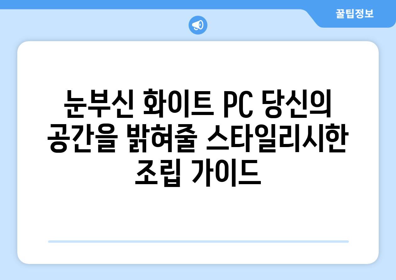 눈부신 화이트 PC 당신의 공간을 밝혀줄 스타일리시한 조립 가이드