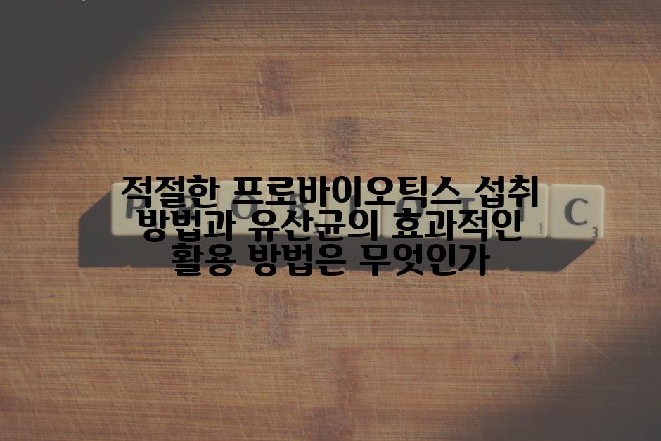 적절한 프로바이오틱스 섭취 방법과 유산균의 효과적인 활용 방법은 무엇인가
