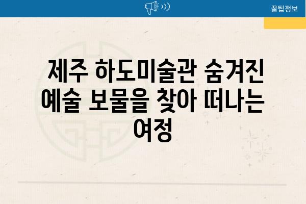  제주 하도미술관 숨겨진 예술 보물을 찾아 떠나는 여정