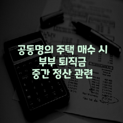  공동명의 주택 매수 시 부부 퇴직금 중간 정산 관련