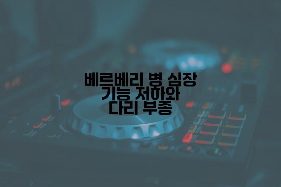 베르베리 병 심장 기능 저하와 다리 부종