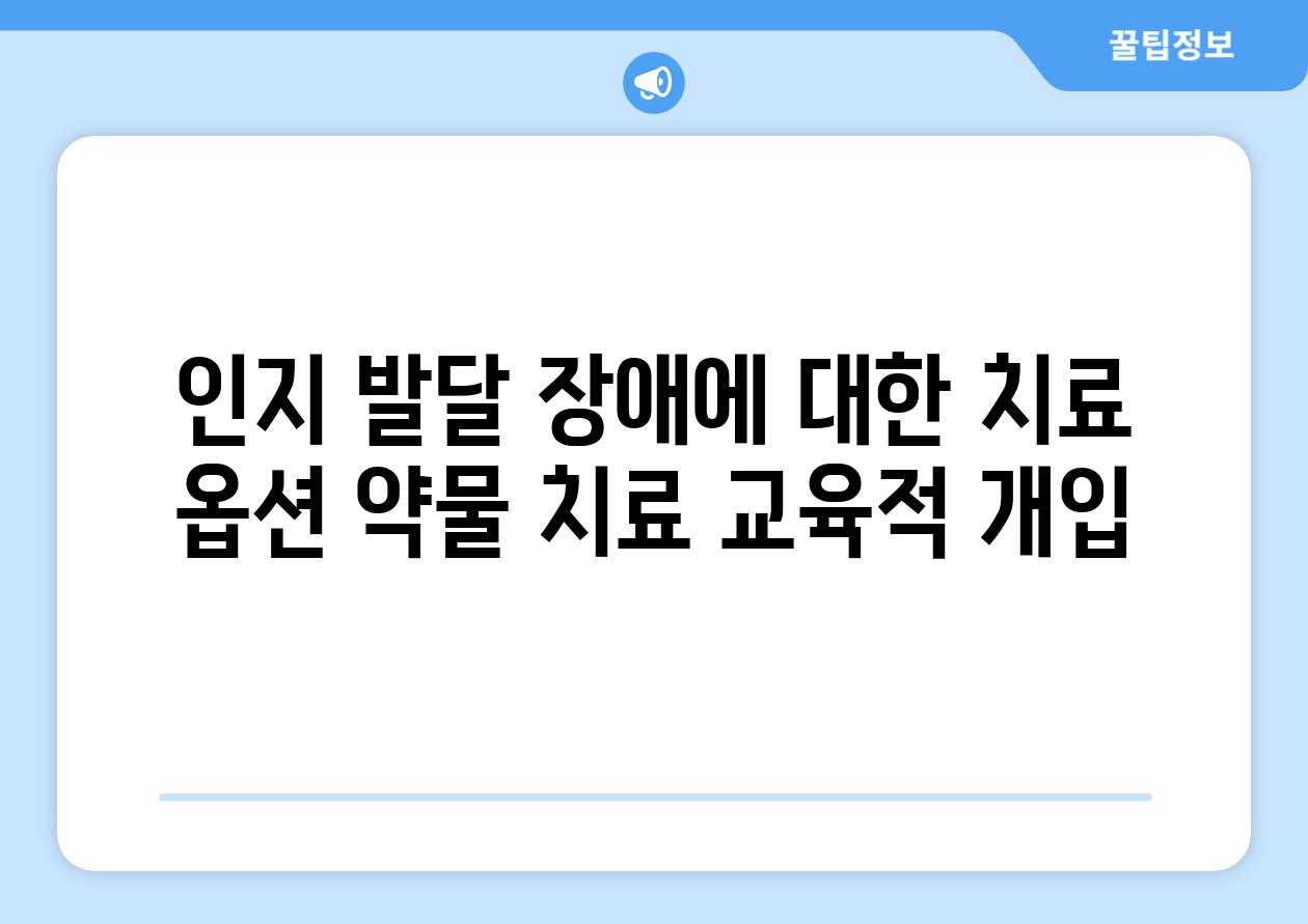인지 발달 장애에 대한 치료 옵션 약물 치료 교육적 개입