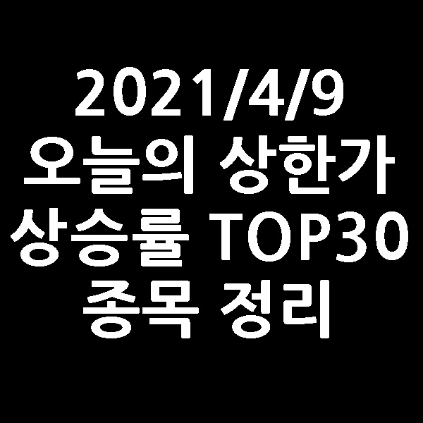  2021/4/9 오늘의 상한가  상승률 TOP30 종목 정리