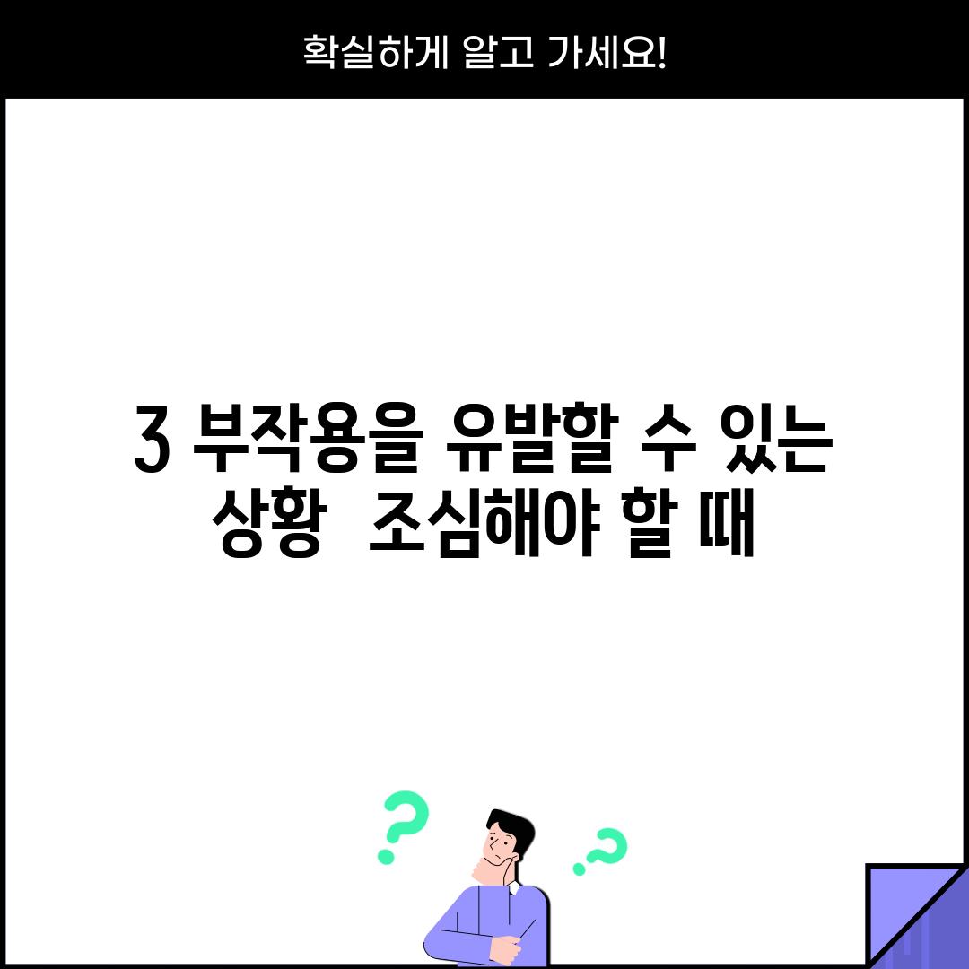 3. 부작용을 유발할 수 있는 상황:  조심해야 할 때!