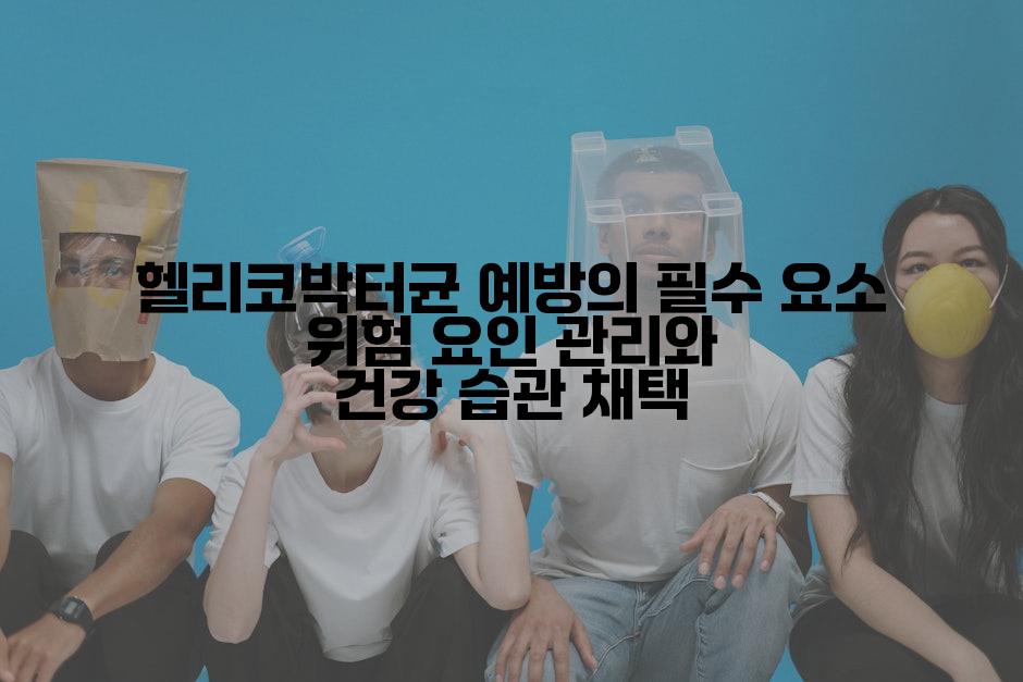 헬리코박터균 예방의 필수 요소 위험 요인 관리와 건강 습관 채택