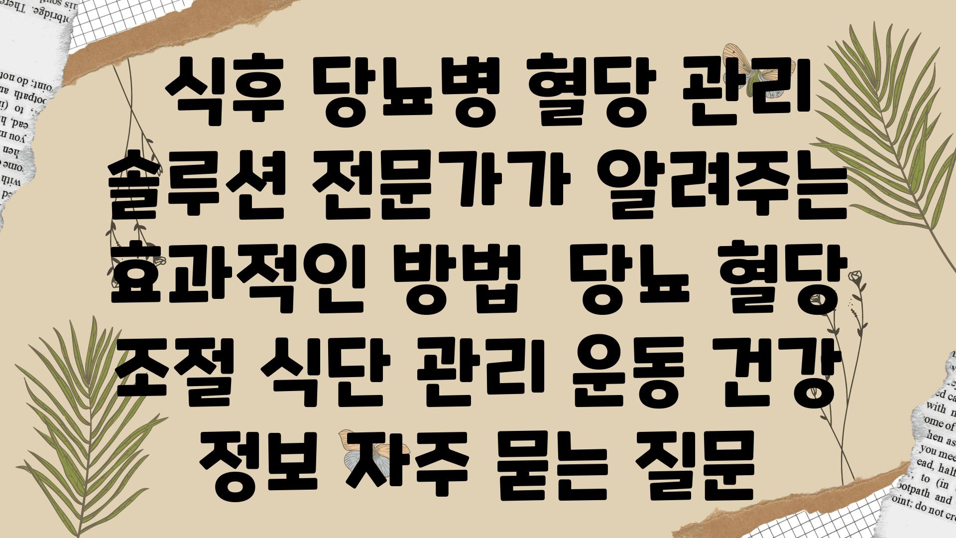  식후 당뇨병 혈당 관리 솔루션 전문가가 알려주는 효과적인 방법  당뇨 혈당 조절 식단 관리 운동 건강 정보 자주 묻는 질문