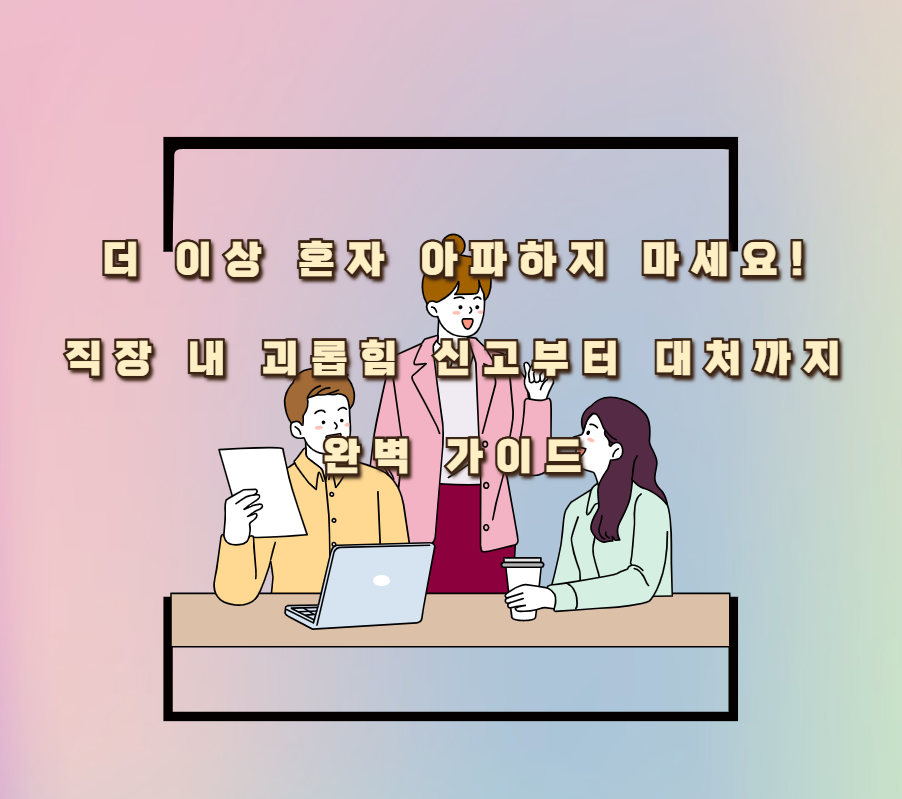 더 이상 혼자 아파하지 마세요! 직장 내 괴롭힘 신고부터 대처까지 완벽 가이드