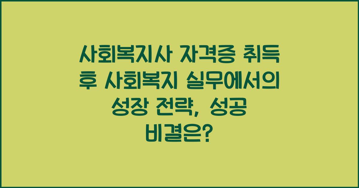 사회복지사 자격증 취득 후 사회복지 실무에서의 성장 전략