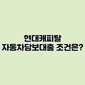  현대캐피탈 자동차담보대출 자격조건 한눈에