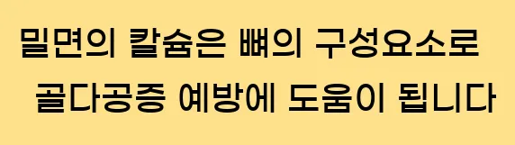  밀면의 칼슘은 뼈의 구성요소로 골다공증 예방에 도움이 됩니다.