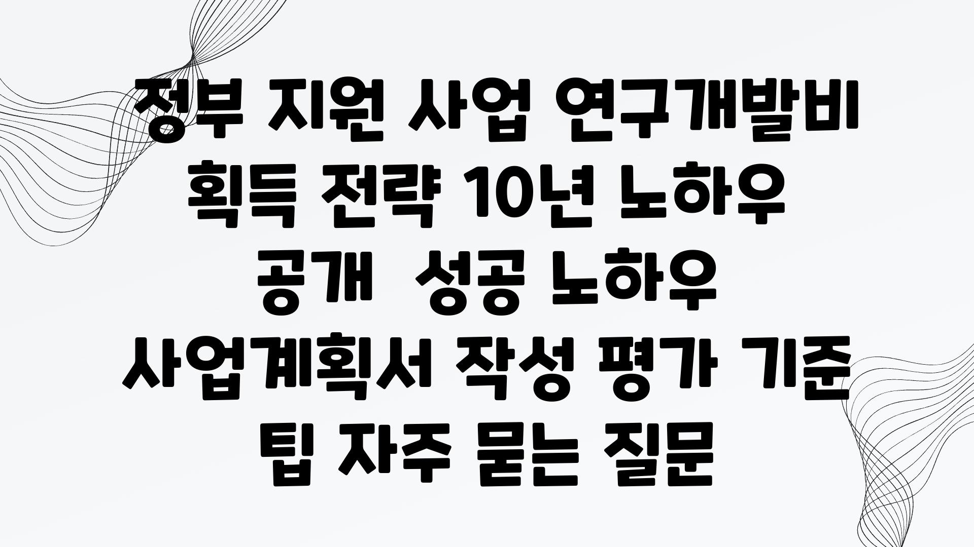  정부 지원 사업 연구개발비 획득 전략 10년 노하우 공개  성공 노하우 사업계획서 작성 평가 기준 팁 자주 묻는 질문