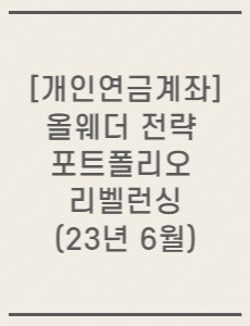 [개인연금계좌] 올웨더 전략 포트폴리오 리벨런싱(23년 6월)