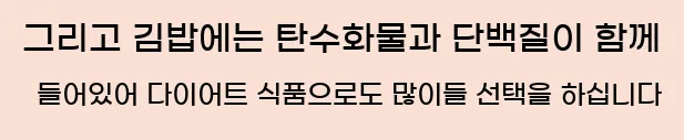  그리고 김밥에는 탄수화물과 단백질이 함께 들어있어 다이어트 식품으로도 많이들 선택을 하십니다