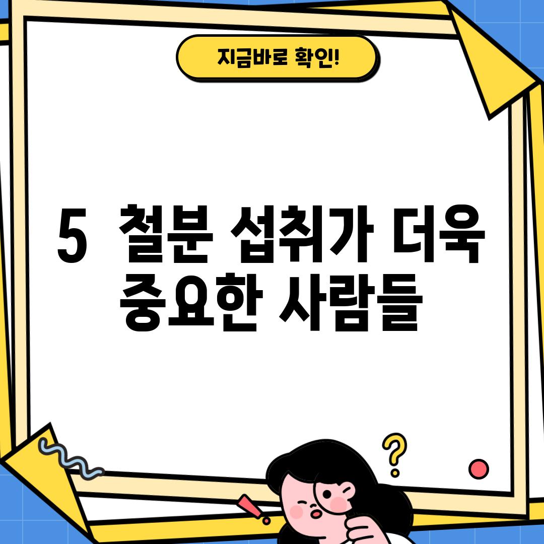 5.  철분 섭취가 더욱 중요한 사람들