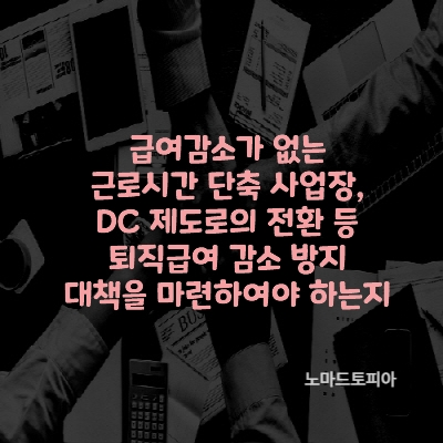 급여감소가 없는 근로시간 단축 사업장의 경우&#44; DC 제도로의 전환 등 퇴직급여 감소 방지 대책을 마련하여야 하는지
출처 : 고용노동부 (https://www.moel.go.kr)