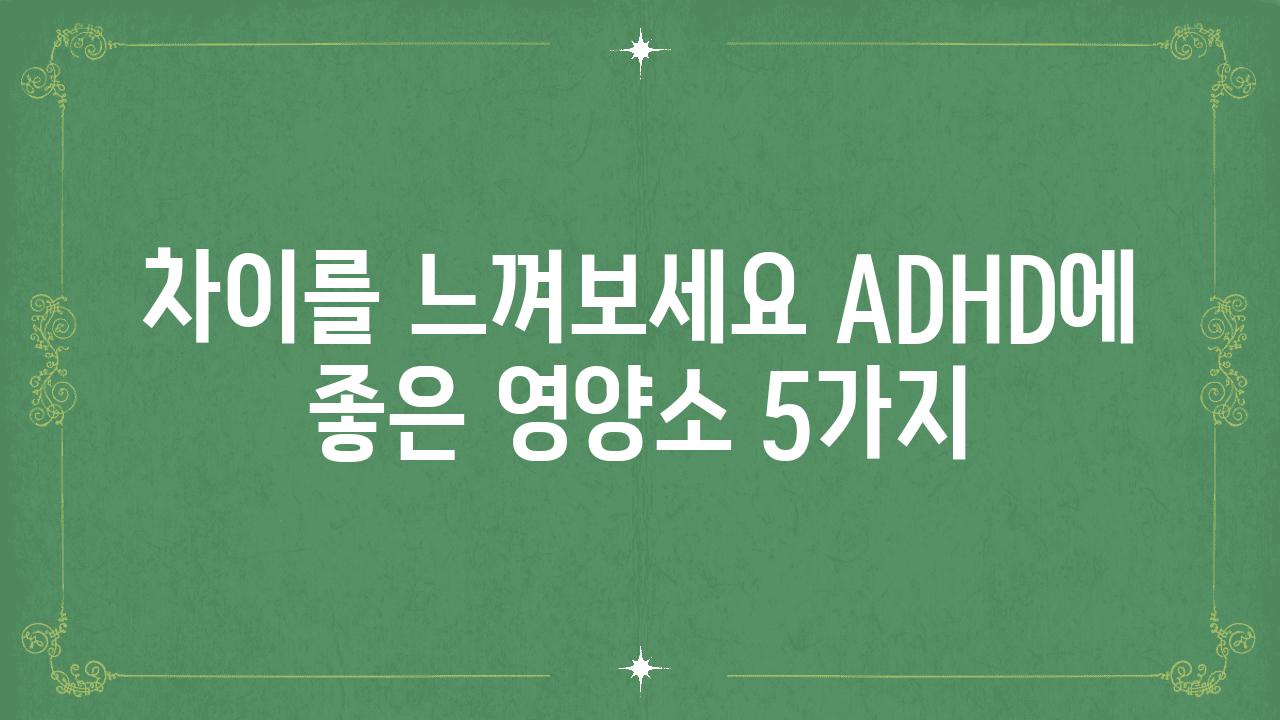 차이를 느껴보세요 ADHD에 좋은 영양소 5가지